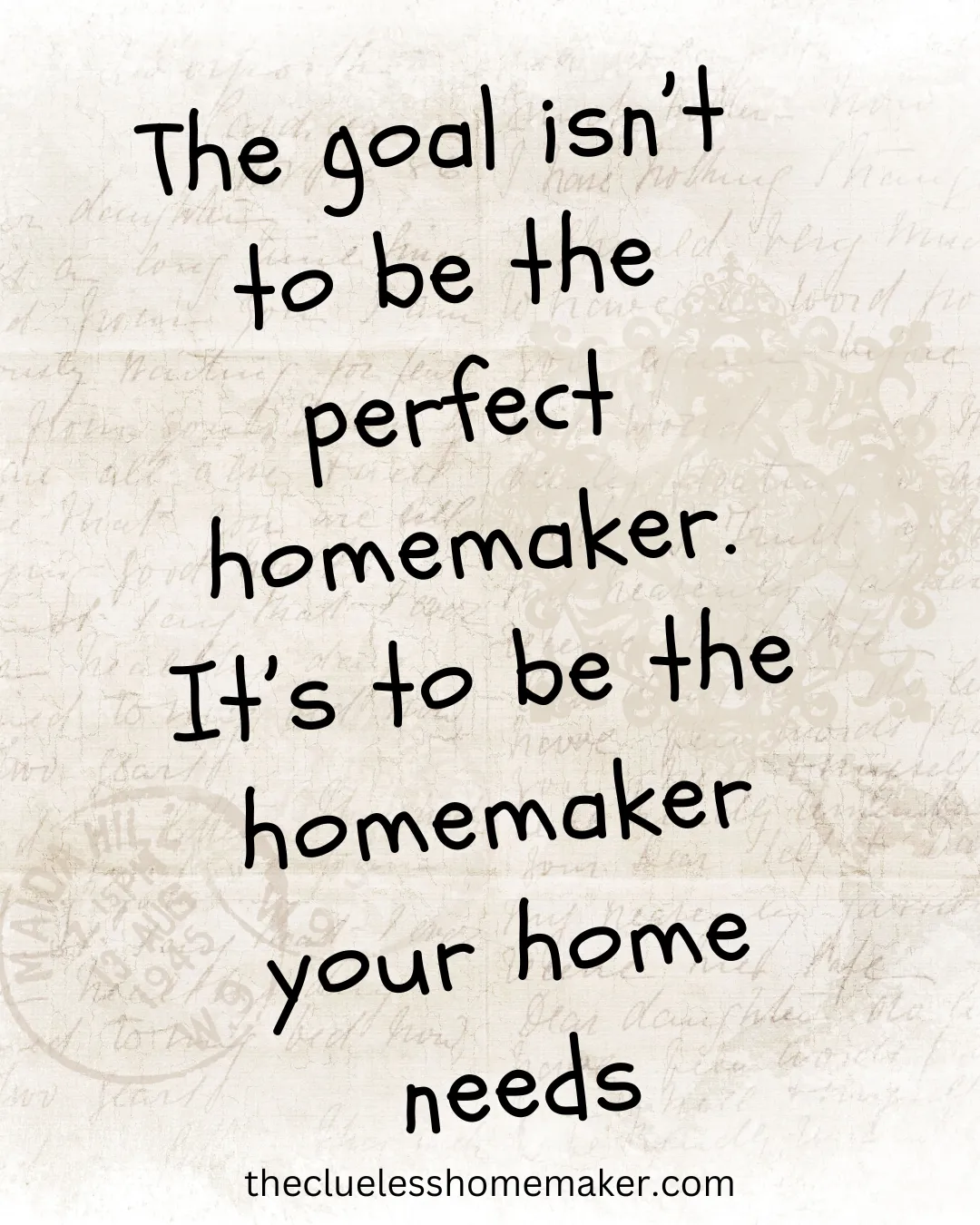 Quote image with the text: 'The goal isn’t to be the perfect homemaker. It’s to be the homemaker your home needs.' The background has a vintage-style beige texture with faint handwritten script and decorative flourishes. The text is in a casual, handwritten font. At the bottom, the website 'thecluelesshomemaker.com' is displayed.